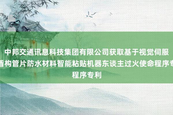 中邦交通讯息科技集团有限公司获取基于视觉伺服的盾构管片防水材料智能粘贴机器东谈主过火使命程序专利