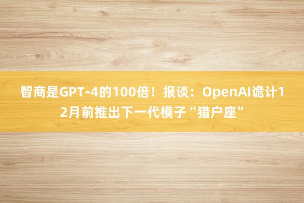 智商是GPT-4的100倍！报谈：OpenAI诡计12月前推出下一代模子“猎户座”