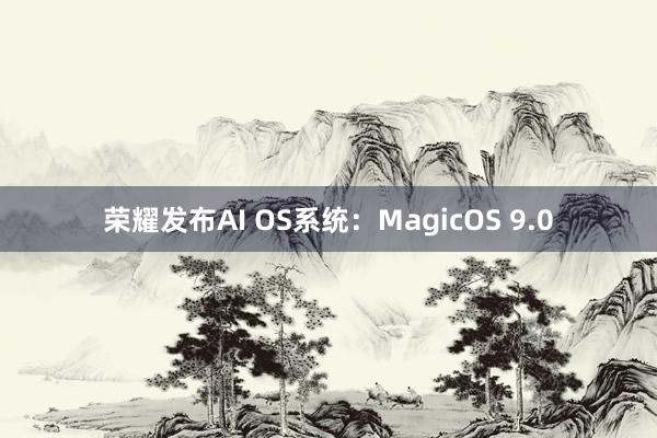 荣耀发布AI OS系统：MagicOS 9.0