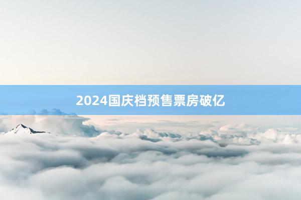 2024国庆档预售票房破亿