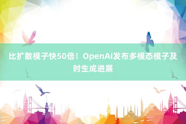 比扩散模子快50倍！OpenAI发布多模态模子及时生成进展