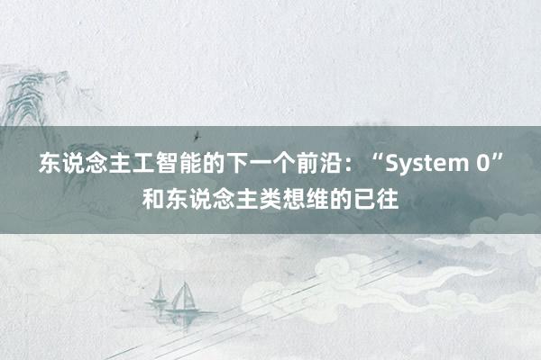 东说念主工智能的下一个前沿：“System 0”和东说念主类想维的已往