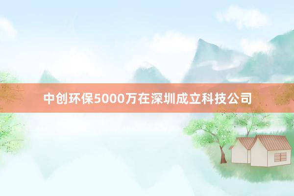 中创环保5000万在深圳成立科技公司