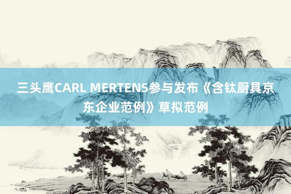 三头鹰CARL MERTENS参与发布《含钛厨具京东企业范例》草拟范例