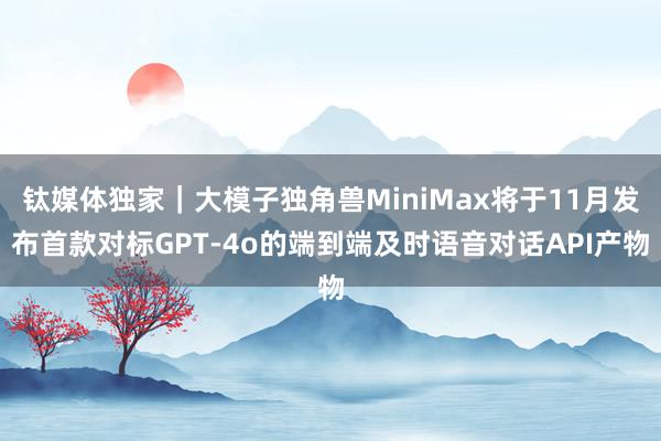 钛媒体独家｜大模子独角兽MiniMax将于11月发布首款对标GPT-4o的端到端及时语音对话API产物