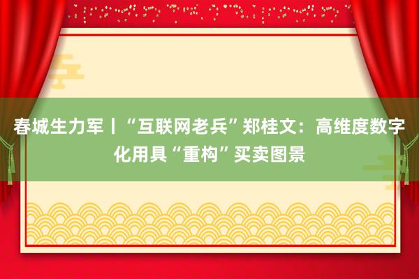 春城生力军丨“互联网老兵”郑桂文：高维度数字化用具“重构”买卖图景