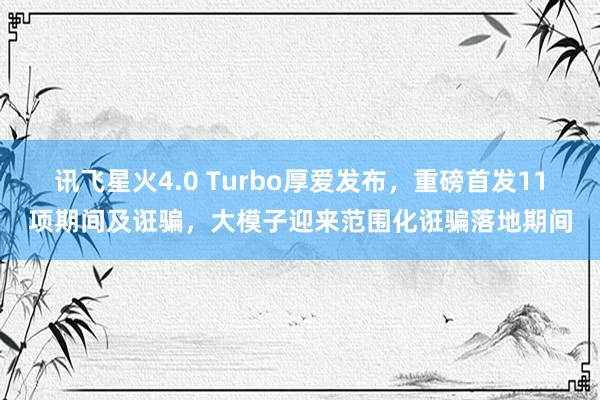 讯飞星火4.0 Turbo厚爱发布，重磅首发11项期间及诳骗，大模子迎来范围化诳骗落地期间