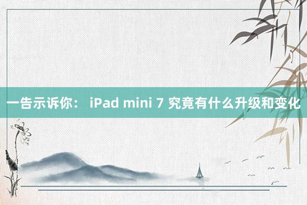 一告示诉你： iPad mini 7 究竟有什么升级和变化