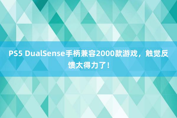 PS5 DualSense手柄兼容2000款游戏，触觉反馈太得力了！