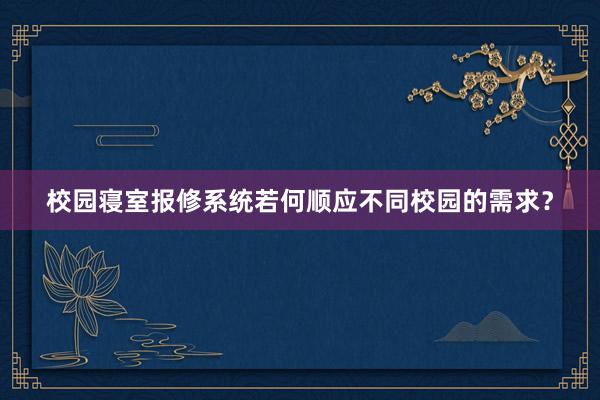 校园寝室报修系统若何顺应不同校园的需求？