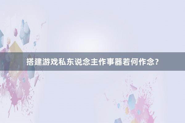 搭建游戏私东说念主作事器若何作念？