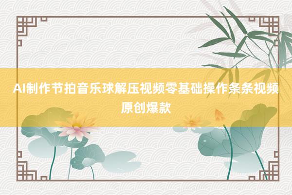 AI制作节拍音乐球解压视频零基础操作条条视频原创爆款