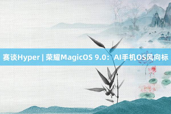 赛谈Hyper | 荣耀MagicOS 9.0：AI手机OS风向标