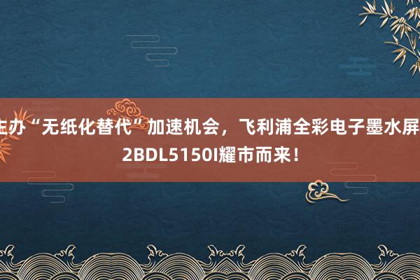 主办“无纸化替代”加速机会，飞利浦全彩电子墨水屏32BDL5150I耀市而来！