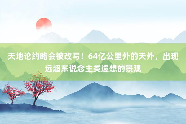 天地论约略会被改写！64亿公里外的天外，出现远超东说念主类遐想的景观