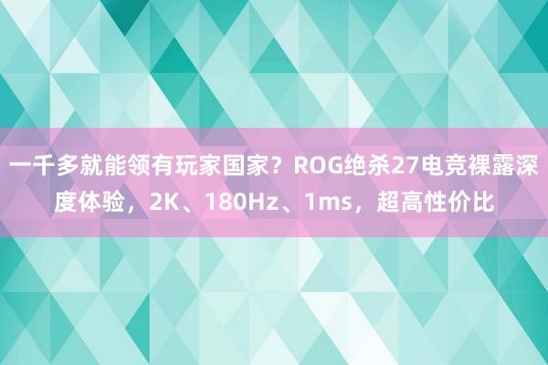 一千多就能领有玩家国家？ROG绝杀27电竞裸露深度体验，2K、180Hz、1ms，超高性价比