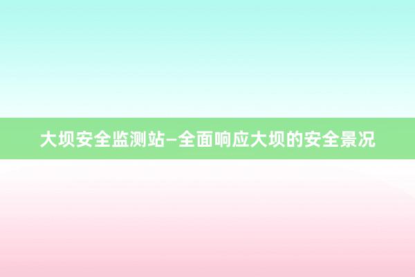 大坝安全监测站—全面响应大坝的安全景况