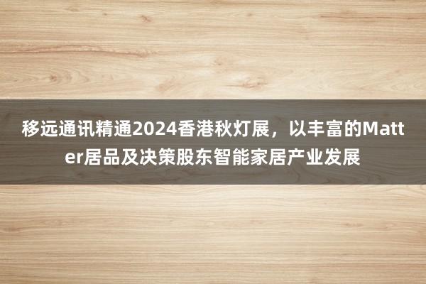 移远通讯精通2024香港秋灯展，以丰富的Matter居品及决策股东智能家居产业发展