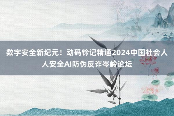 数字安全新纪元！动码钤记精通2024中国社会人人安全AI防伪反诈岑岭论坛