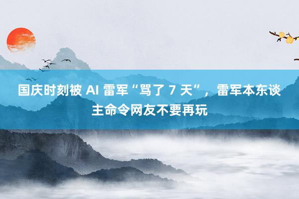 国庆时刻被 AI 雷军“骂了 7 天”，雷军本东谈主命令网友不要再玩