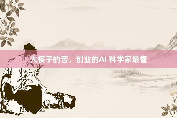 大模子的苦，创业的AI 科学家最懂