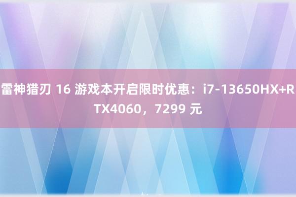 雷神猎刃 16 游戏本开启限时优惠：i7-13650HX+RTX4060，7299 元