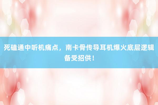 死磕通中听机痛点，南卡骨传导耳机爆火底层逻辑备受招供！