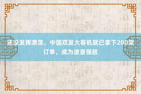 还没发挥漂荡，中国双发大客机就已拿下200架订单，成为波音强敌