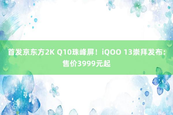 首发京东方2K Q10珠峰屏！iQOO 13崇拜发布：售价3999元起