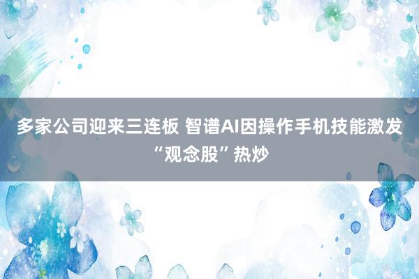 多家公司迎来三连板 智谱AI因操作手机技能激发“观念股”热炒