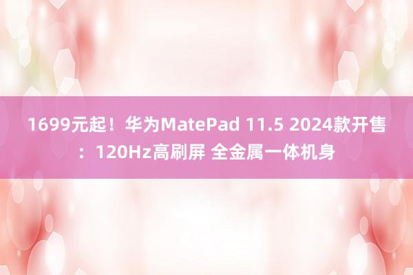 1699元起！华为MatePad 11.5 2024款开售：120Hz高刷屏 全金属一体机身