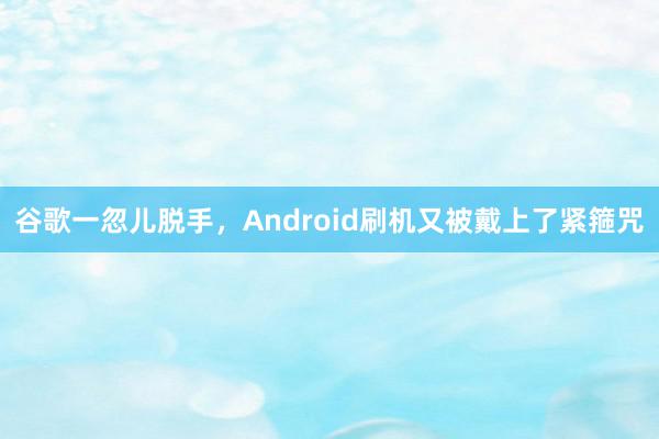 谷歌一忽儿脱手，Android刷机又被戴上了紧箍咒