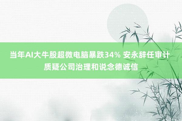 当年AI大牛股超微电脑暴跌34% 安永辞任审计 质疑公司治理和说念德诚信