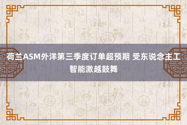 荷兰ASM外洋第三季度订单超预期 受东说念主工智能激越鼓舞