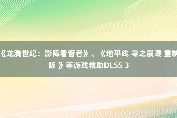 《龙腾世纪：影障看管者》、《地平线 零之晨曦 重制版 》等游戏救助DLSS 3