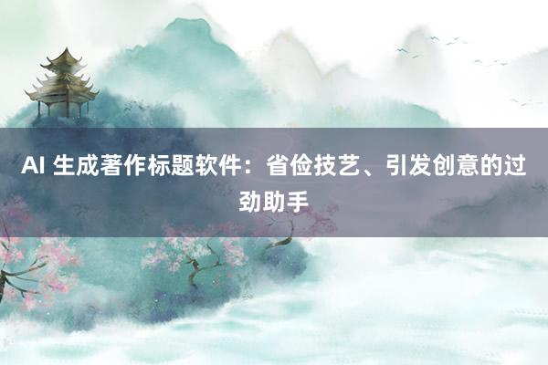 AI 生成著作标题软件：省俭技艺、引发创意的过劲助手