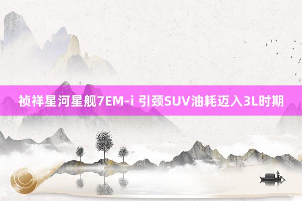 祯祥星河星舰7EM-i 引颈SUV油耗迈入3L时期