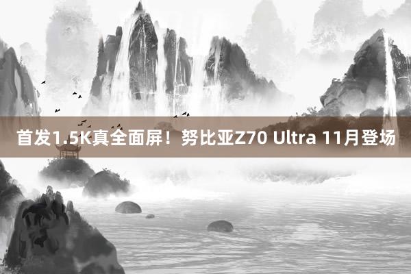 首发1.5K真全面屏！努比亚Z70 Ultra 11月登场