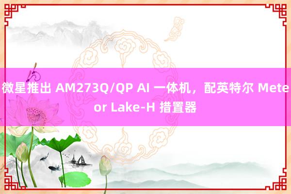 微星推出 AM273Q/QP AI 一体机，配英特尔 Meteor Lake-H 措置器