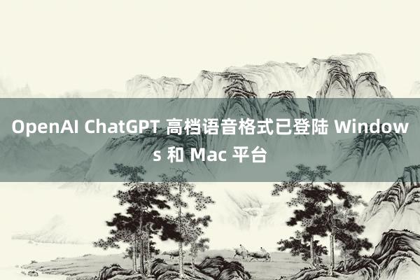 OpenAI ChatGPT 高档语音格式已登陆 Windows 和 Mac 平台