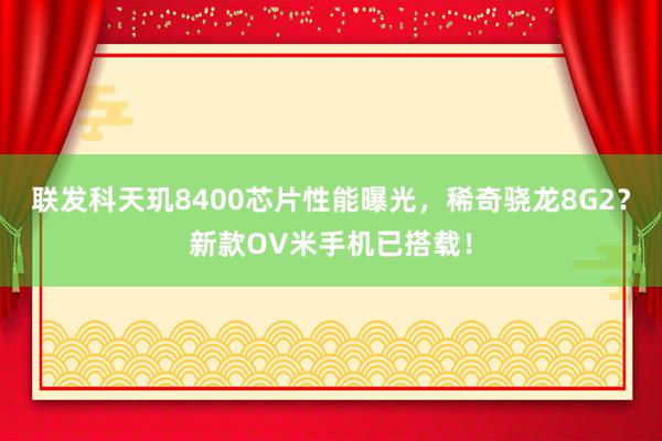 联发科天玑8400芯片性能曝光，稀奇骁龙8G2？新款OV米手机已搭载！