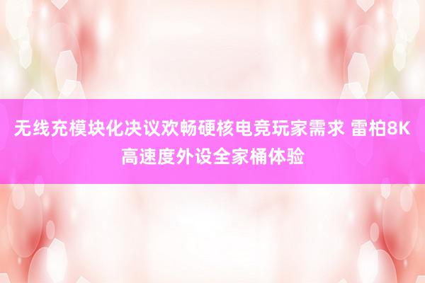 无线充模块化决议欢畅硬核电竞玩家需求 雷柏8K高速度外设全家桶体验