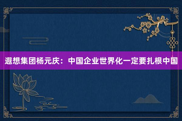 遐想集团杨元庆：中国企业世界化一定要扎根中国