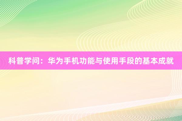 科普学问：华为手机功能与使用手段的基本成就