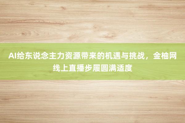 AI给东说念主力资源带来的机遇与挑战，金柚网线上直播步履圆满适度