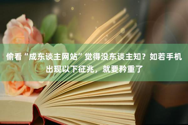 偷看“成东谈主网站”觉得没东谈主知？如若手机出现以下征兆，就要矜重了