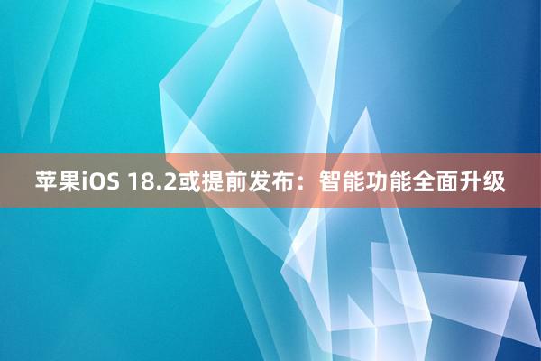 苹果iOS 18.2或提前发布：智能功能全面升级