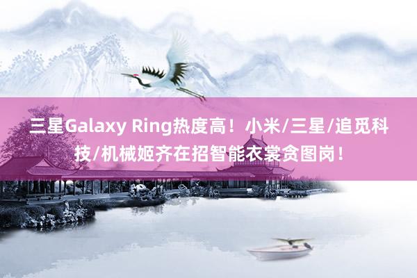 三星Galaxy Ring热度高！小米/三星/追觅科技/机械姬齐在招智能衣裳贪图岗！