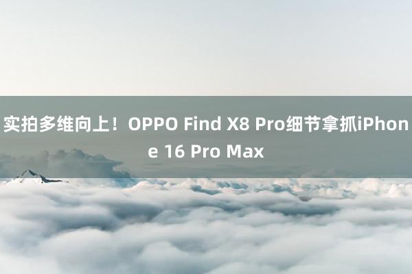 实拍多维向上！OPPO Find X8 Pro细节拿抓iPhone 16 Pro Max