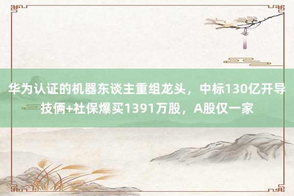 华为认证的机器东谈主重组龙头，中标130亿开导技俩+社保爆买1391万股，A股仅一家